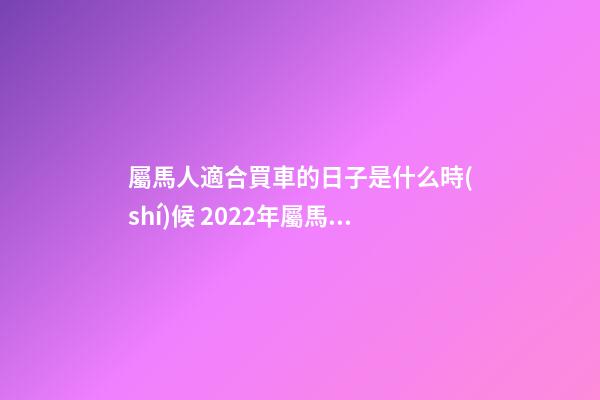屬馬人適合買車的日子是什么時(shí)候 2022年屬馬農(nóng)歷十二月提車黃道吉日-第1張-觀點(diǎn)-玄機(jī)派